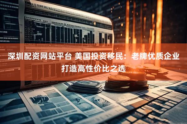 深圳配资网站平台 美国投资移民：老牌优质企业打造高性价比之选