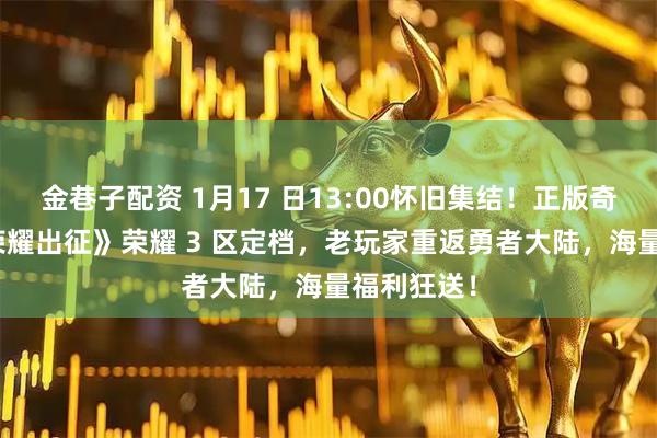 金巷子配资 1月17 日13:00怀旧集结！正版奇迹 MU《荣耀出征》荣耀 3 区定档，老玩家重返勇者大陆，海量福利狂送！