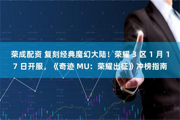 荣成配资 复刻经典魔幻大陆！荣耀 3 区 1 月 17 日开服，《奇迹 MU：荣耀出征》冲榜指南