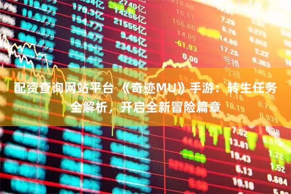 配资查询网站平台 《奇迹MU》手游：转生任务全解析，开启全新冒险篇章