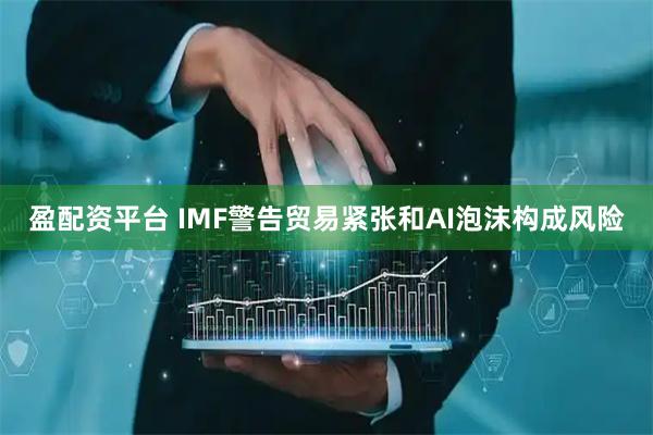 盈配资平台 IMF警告贸易紧张和AI泡沫构成风险