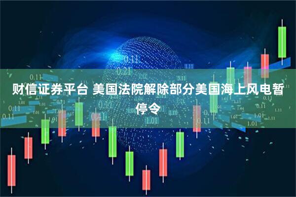 财信证券平台 美国法院解除部分美国海上风电暂停令