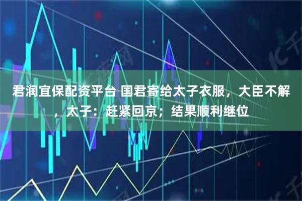 君润宜保配资平台 国君寄给太子衣服,大臣不解,太子:赶紧回京;结果顺利继位