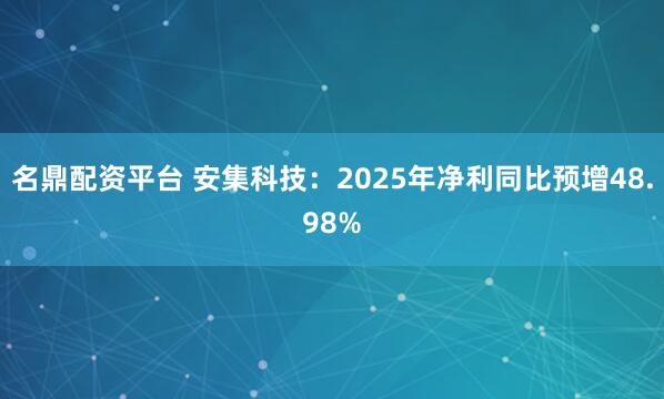 名鼎配资平台 安集科技：2025年净利同比预增48.98%