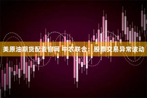 美原油期货配资官网 中农联合：股票交易异常波动
