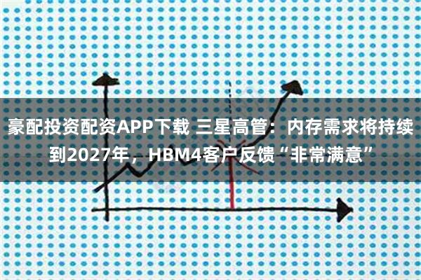 豪配投资配资APP下载 三星高管：内存需求将持续到2027年，HBM4客户反馈“非常满意”