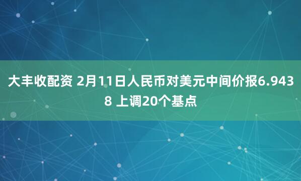 大丰收配资 2月11日人民币对美元中间价报6.9438 上调20个基点