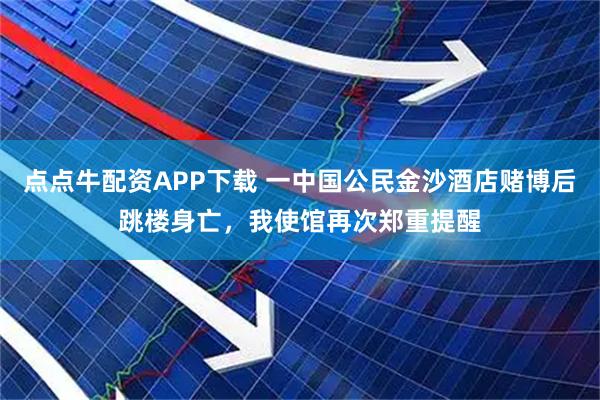 点点牛配资APP下载 一中国公民金沙酒店赌博后跳楼身亡，我使馆再次郑重提醒