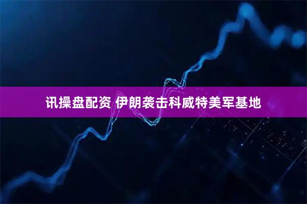 讯操盘配资 伊朗袭击科威特美军基地