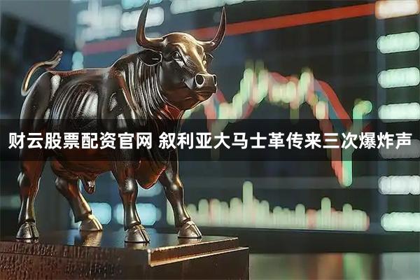 财云股票配资官网 叙利亚大马士革传来三次爆炸声