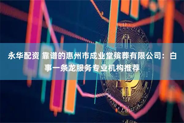 永华配资 靠谱的惠州市成业堂殡葬有限公司：白事一条龙服务专业机构推荐