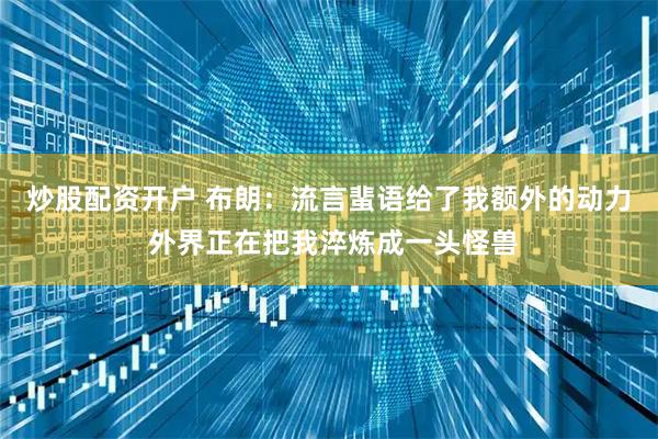 炒股配资开户 布朗:流言蜚语给了我额外的动力 外界正在把我淬炼成一头怪兽