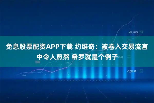 免息股票配资APP下载 约维奇：被卷入交易流言中令人煎熬 希罗就是个例子