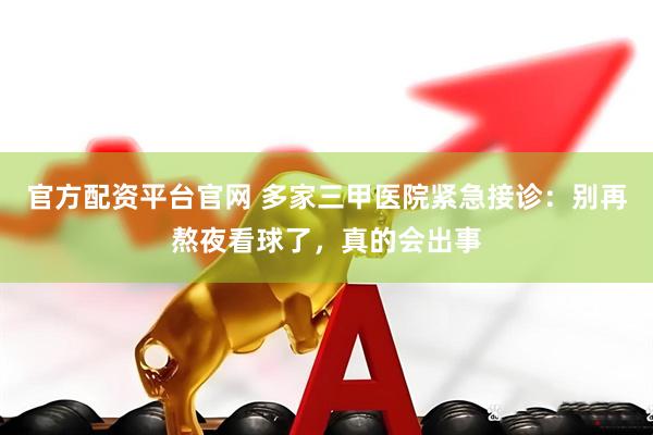 官方配资平台官网 多家三甲医院紧急接诊：别再熬夜看球了，真的会出事
