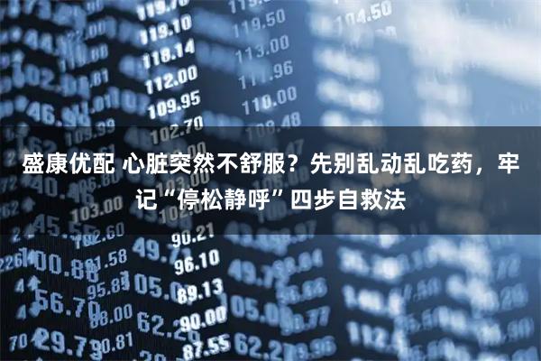 盛康优配 心脏突然不舒服？先别乱动乱吃药，牢记“停松静呼”四步自救法