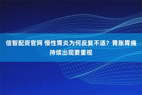 信智配资官网 慢性胃炎为何反复不适?胃胀胃痛持续出现要重视