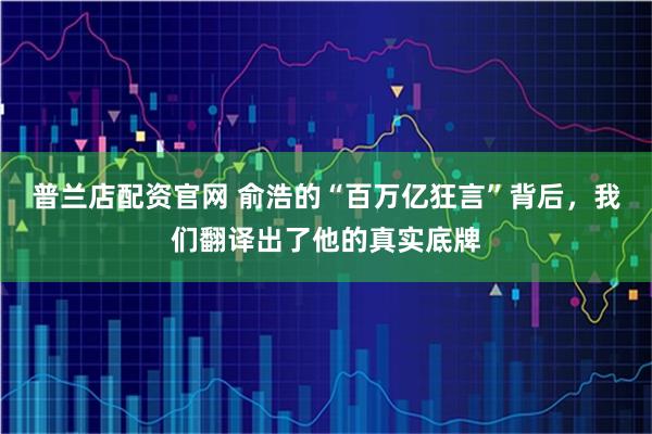 普兰店配资官网 俞浩的“百万亿狂言”背后，我们翻译出了他的真实底牌