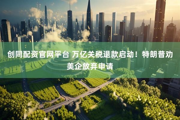 创同配资官网平台 万亿关税退款启动！特朗普劝美企放弃申请